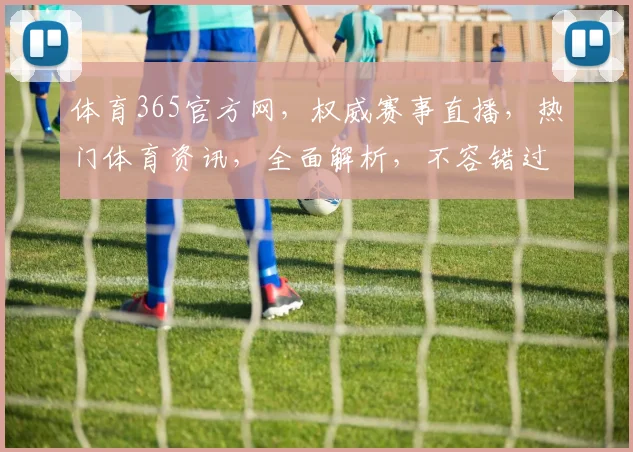 体育365官方网，权威赛事直播，热门体育资讯，全面解析，不容错过，精彩纷呈