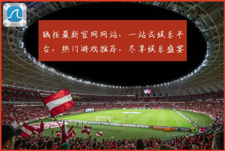 钱柜最新官网网站，一站式娱乐平台，热门游戏推荐，尽享娱乐盛宴，不容错过