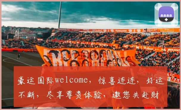 豪运国际welcome，惊喜连连，好运不断，尽享尊贵体验，邀您共赴财富盛宴