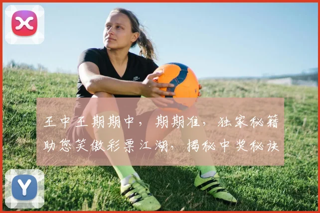 王中王期期中，期期准，独家秘籍助您笑傲彩票江湖，揭秘中奖秘诀