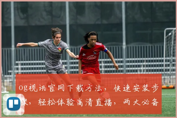 og视讯官网下载方法，快速安装步骤，轻松体验高清直播，两大必备技巧，必看