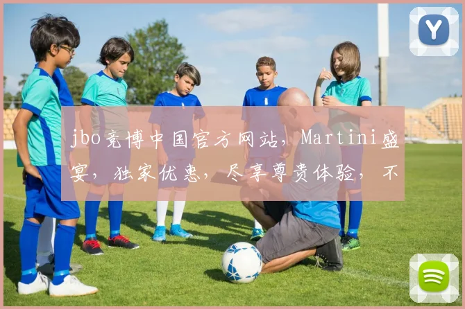 jbo竞博中国官方网站，Martini盛宴，独家优惠，尽享尊贵体验，不容错过
