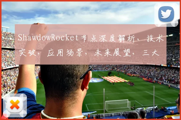 ShawdowRocket节点深度解析，技术突破，应用场景，未来展望，三大亮点解读