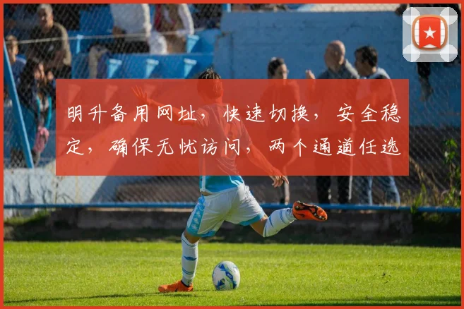 明升备用网址，快速切换，安全稳定，确保无忧访问，两个通道任选