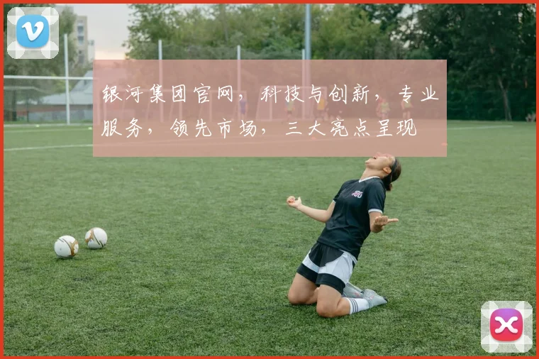 银河集团官网，科技与创新，专业服务，领先市场，三大亮点呈现