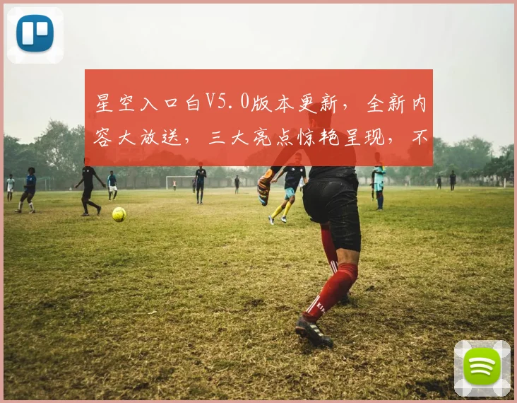 星空入口白V5.0版本更新，全新内容大放送，三大亮点惊艳呈现，不容错过，必看