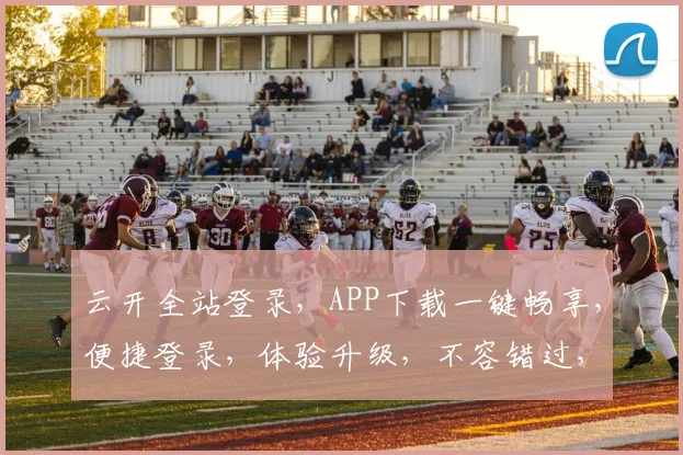 云开全站登录，APP下载一键畅享，便捷登录，体验升级，不容错过，快来下载