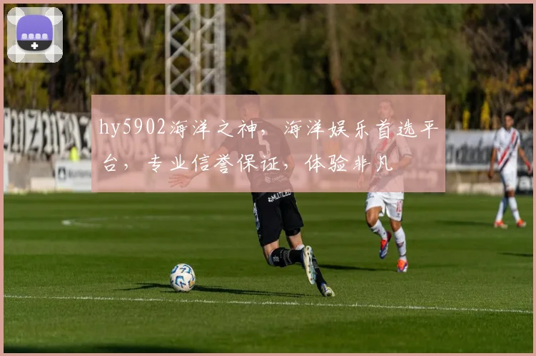 hy5902海洋之神，海洋娱乐首选平台，专业信誉保证，体验非凡