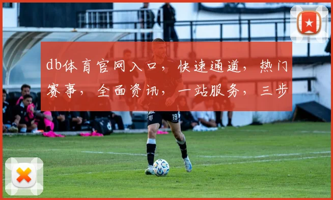 db体育官网入口，快速通道，热门赛事，全面资讯，一站服务，三步直达