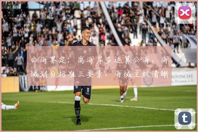 公海界定：离海岸多远算公海，海域划分标准三要素，海域主权清晰，航行自由保障。