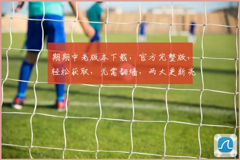 期期中老版本下载，官方完整版，轻松获取，无需翻墙，两大更新亮点